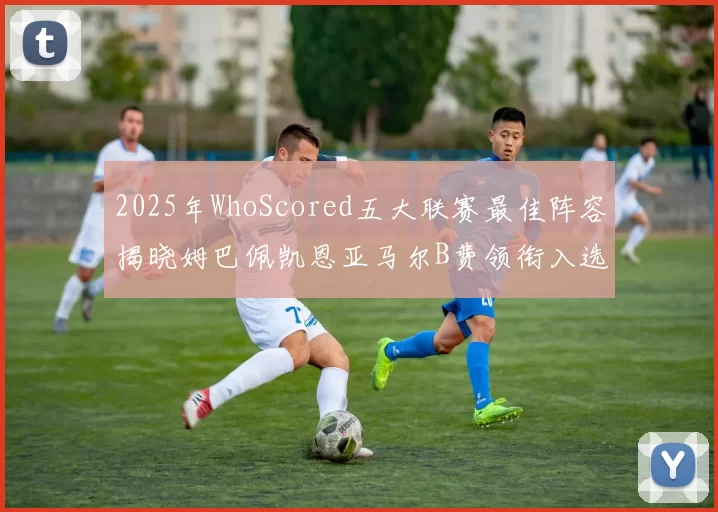 2025年WhoScored五大联赛最佳阵容揭晓姆巴佩凯恩亚马尔B费领衔入选
