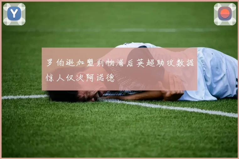 罗伯逊加盟利物浦后英超助攻数据惊人仅次阿诺德