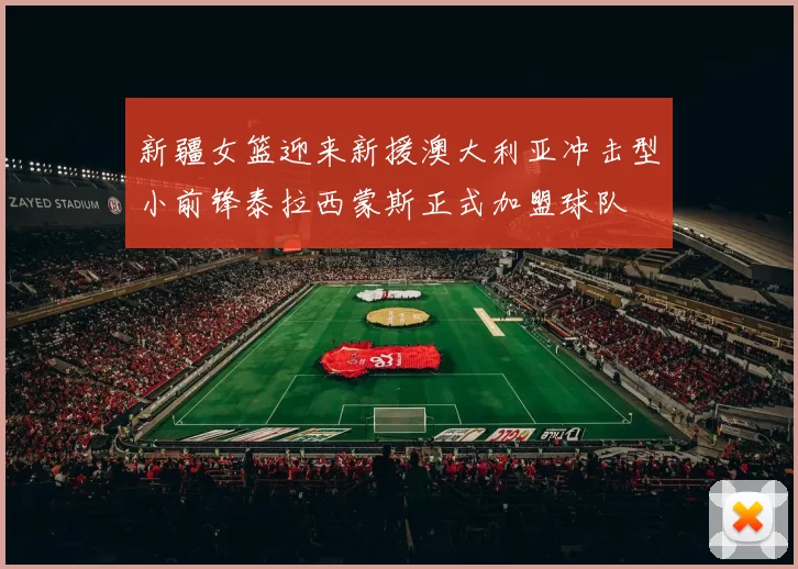 新疆女篮迎来新援澳大利亚冲击型小前锋泰拉西蒙斯正式加盟球队