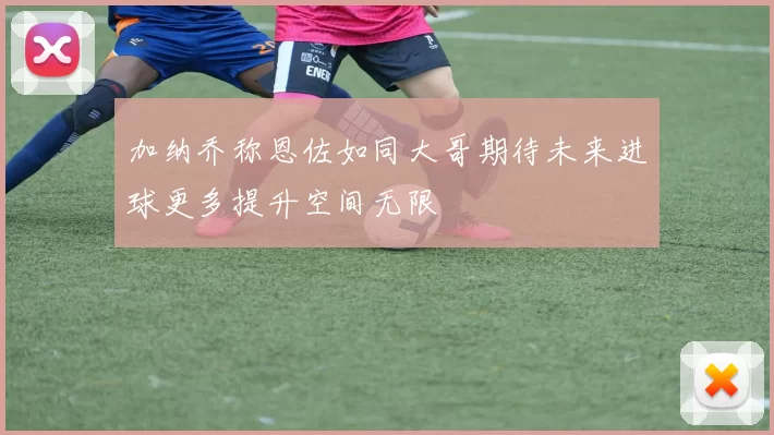 加纳乔称恩佐如同大哥期待未来进球更多提升空间无限