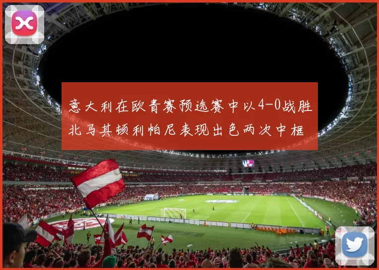 意大利在欧青赛预选赛中以4-0战胜北马其顿利帕尼表现出色两次中框并打入一球