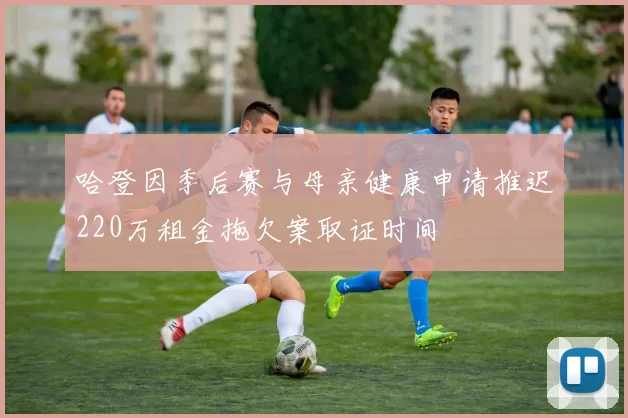 哈登因季后赛与母亲健康申请推迟220万租金拖欠案取证时间