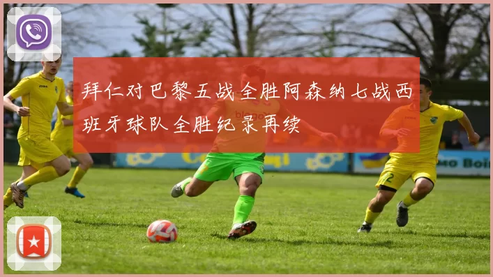 拜仁对巴黎五战全胜阿森纳七战西班牙球队全胜纪录再续