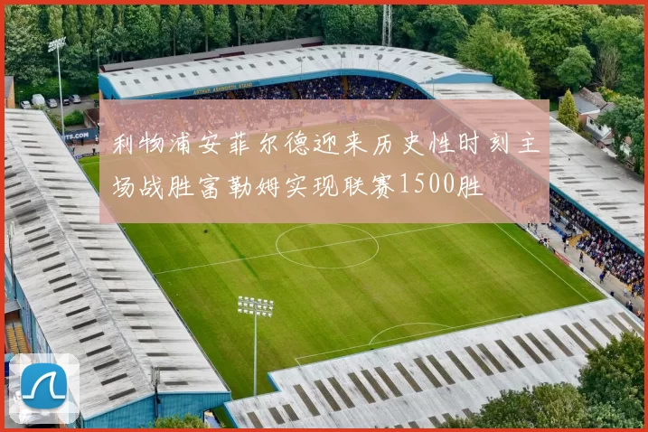 利物浦安菲尔德迎来历史性时刻主场战胜富勒姆实现联赛1500胜