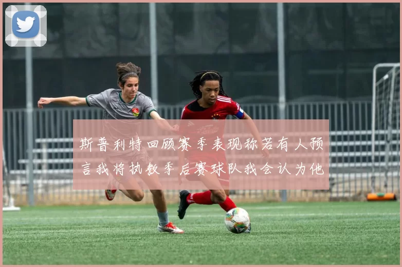 斯普利特回顾赛季表现称若有人预言我将执教季后赛球队我会认为他们疯了