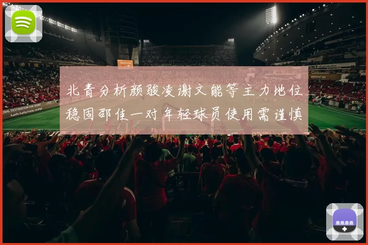 北青分析颜骏凌谢文能等主力地位稳固邵佳一对年轻球员使用需谨慎