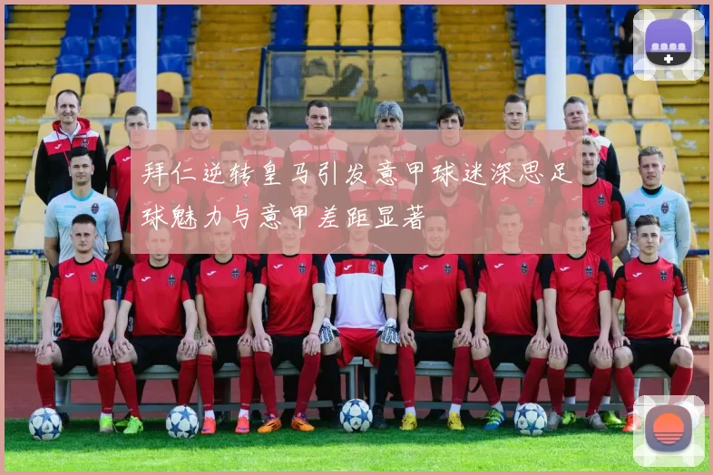 拜仁逆转皇马引发意甲球迷深思足球魅力与意甲差距显著