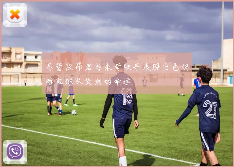 尽管段昂君与米奇联手表现出色仍难阻球队失利的命运