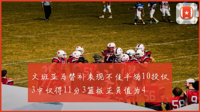 文班亚马替补表现不佳半场10投仅3中仅得11分3篮板正负值为4