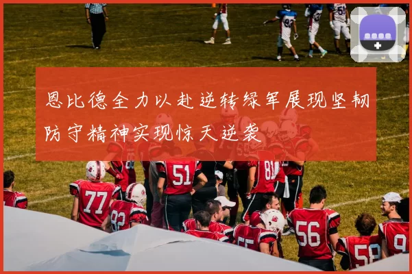 恩比德全力以赴逆转绿军展现坚韧防守精神实现惊天逆袭