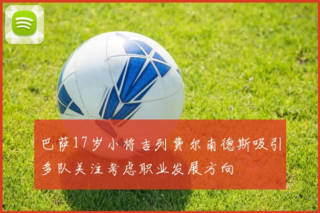 巴萨17岁小将吉列费尔南德斯吸引多队关注考虑职业发展方向