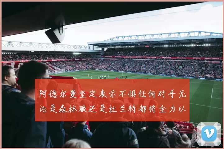 阿德尔曼坚定表示不惧任何对手无论是森林狼还是杜兰特都将全力以赴